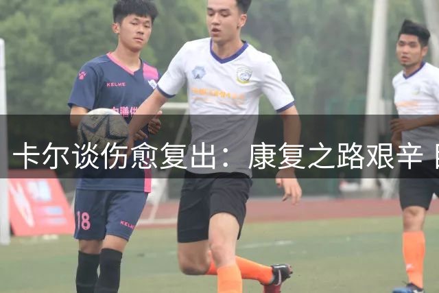 卡尔谈伤愈复出：康复之路艰辛 目前状态达九成
