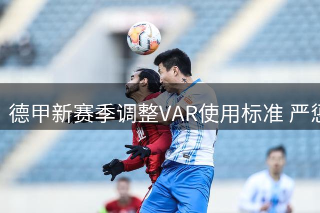 德甲新赛季调整VAR使用标准 严惩拖延比赛行为