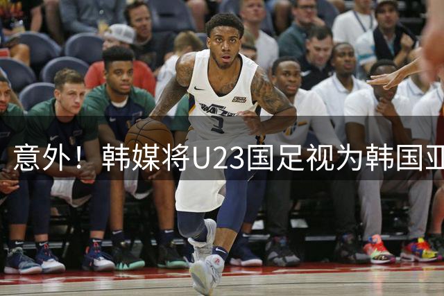 意外！韩媒将U23国足视为韩国亚运会夺冠拦路虎，还点名这位王牌